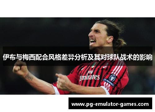 伊布与梅西配合风格差异分析及其对球队战术的影响