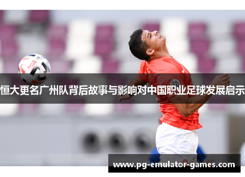 恒大更名广州队背后故事与影响对中国职业足球发展启示