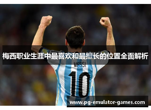 梅西职业生涯中最喜欢和最擅长的位置全面解析