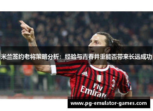 米兰签约老将策略分析：经验与青春并重能否带来长远成功