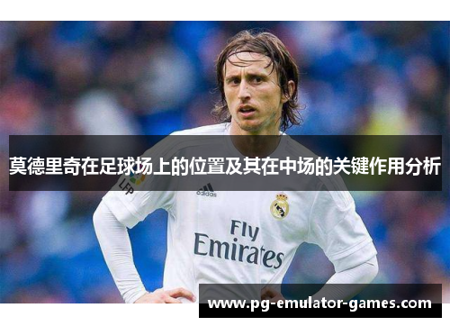 莫德里奇在足球场上的位置及其在中场的关键作用分析