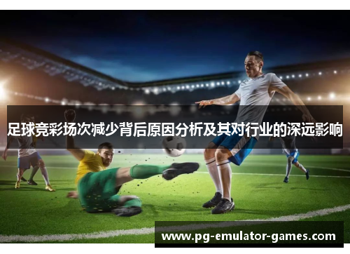 足球竞彩场次减少背后原因分析及其对行业的深远影响