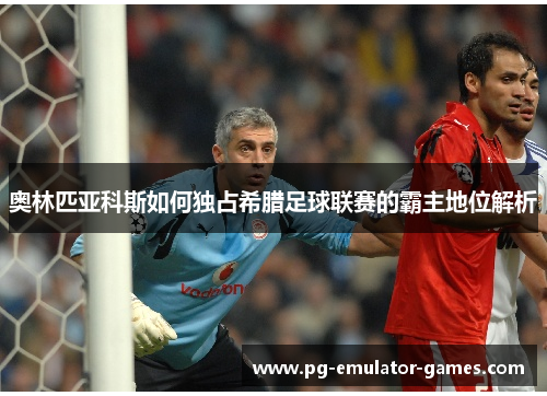 奥林匹亚科斯如何独占希腊足球联赛的霸主地位解析 奥林匹亚科斯如何独占希腊足球联赛的霸主地位解析