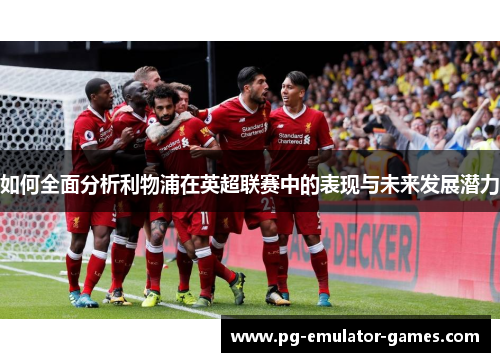 如何全面分析利物浦在英超联赛中的表现与未来发展潜力
