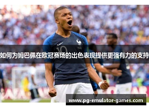 如何为姆巴佩在欧冠赛场的出色表现提供更强有力的支持