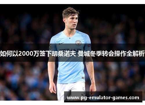 如何以2000万签下胡桑诺夫 曼城冬季转会操作全解析