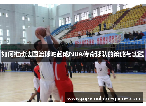如何推动法国篮球崛起成NBA传奇球队的策略与实践