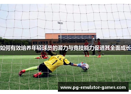 如何有效培养年轻球员的潜力与竞技能力促进其全面成长