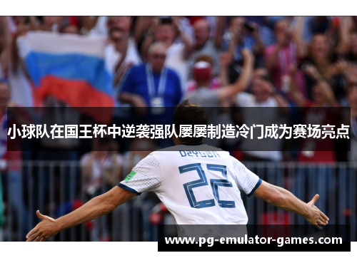 小球队在国王杯中逆袭强队屡屡制造冷门成为赛场亮点