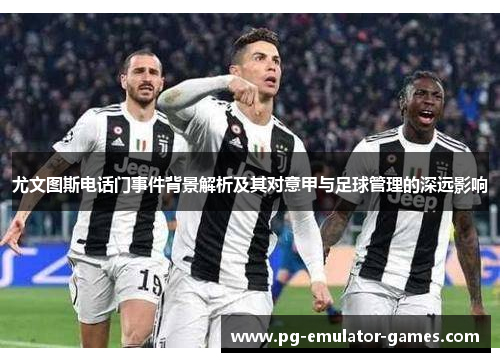尤文图斯电话门事件背景解析及其对意甲与足球管理的深远影响