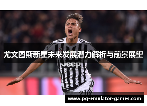 尤文图斯新星未来发展潜力解析与前景展望