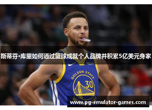 斯蒂芬·库里如何通过篮球成就个人品牌并积累5亿美元身家