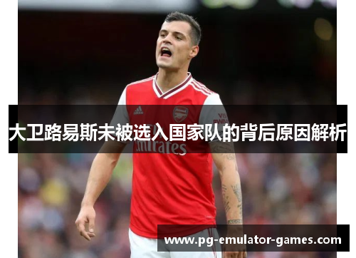 大卫路易斯未被选入国家队的背后原因解析
