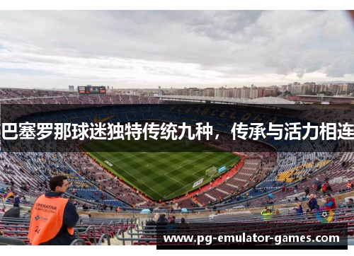 巴塞罗那球迷独特传统九种，传承与活力相连