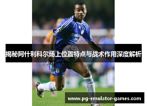 揭秘阿什利科尔场上位置特点与战术作用深度解析