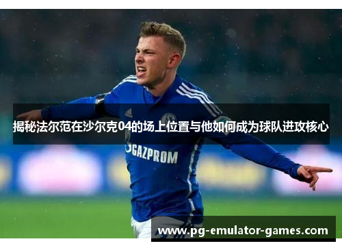 揭秘法尔范在沙尔克04的场上位置与他如何成为球队进攻核心