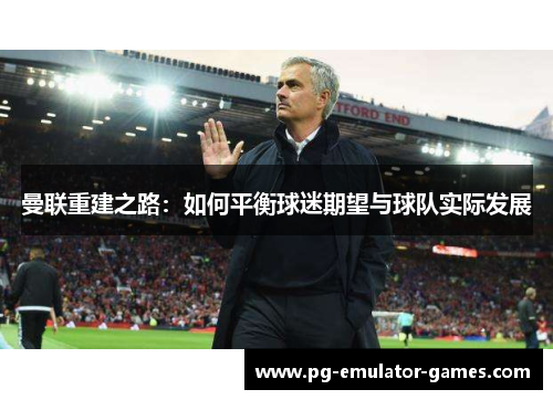 曼联重建之路：如何平衡球迷期望与球队实际发展