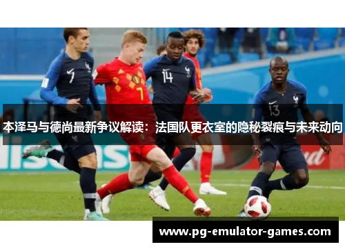 本泽马与德尚最新争议解读：法国队更衣室的隐秘裂痕与未来动向