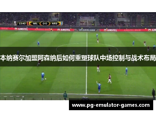 本纳赛尔加盟阿森纳后如何重塑球队中场控制与战术布局