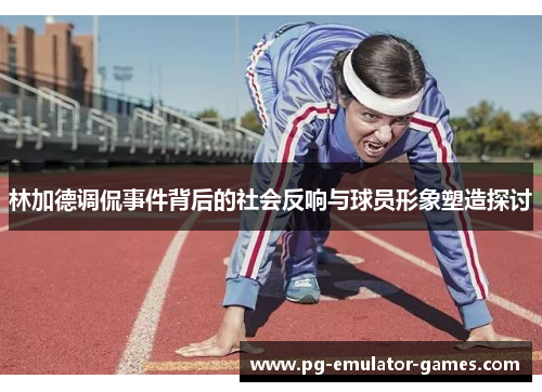 林加德调侃事件背后的社会反响与球员形象塑造探讨
