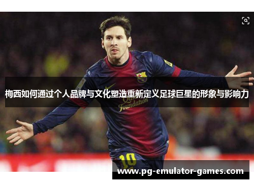 梅西如何通过个人品牌与文化塑造重新定义足球巨星的形象与影响力
