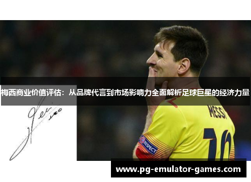 梅西商业价值评估：从品牌代言到市场影响力全面解析足球巨星的经济力量