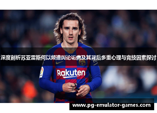 深度剖析苏亚雷斯何以频遭舆论诟病及其背后多重心理与竞技因素探讨