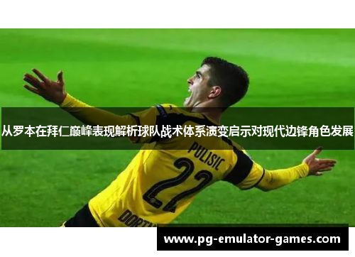 从罗本在拜仁巅峰表现解析球队战术体系演变启示对现代边锋角色发展