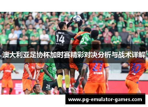 澳大利亚足协杯加时赛精彩对决分析与战术详解
