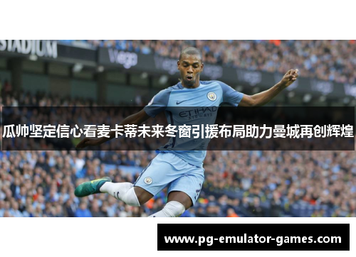 瓜帅坚定信心看麦卡蒂未来冬窗引援布局助力曼城再创辉煌