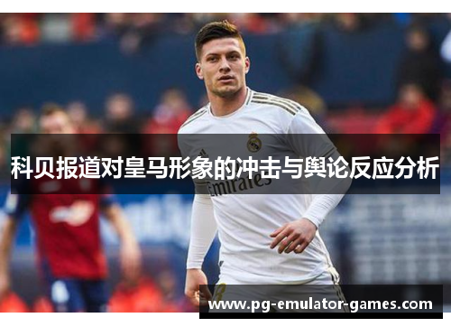 科贝报道对皇马形象的冲击与舆论反应分析 科贝报道对皇马形象的冲击与舆论反应分析