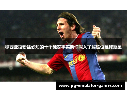 穆西亚拉粉丝必知的十个独家事实助你深入了解这位足球新星