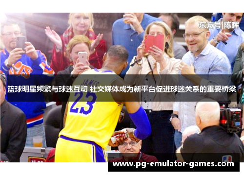 篮球明星频繁与球迷互动 社交媒体成为新平台促进球迷关系的重要桥梁 篮球明星频繁与球迷互动 社交媒体成为新平台促进球迷关系的重要桥梁