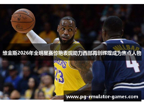 维金斯2026年全明星赛惊艳表现助力西部再创辉煌成为焦点人物