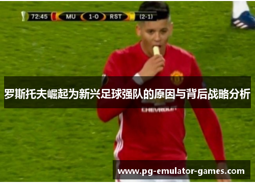 罗斯托夫崛起为新兴足球强队的原因与背后战略分析