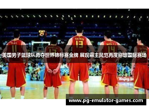 美国男子篮球队勇夺世界锦标赛金牌 展现霸主风范再度称雄国际赛场