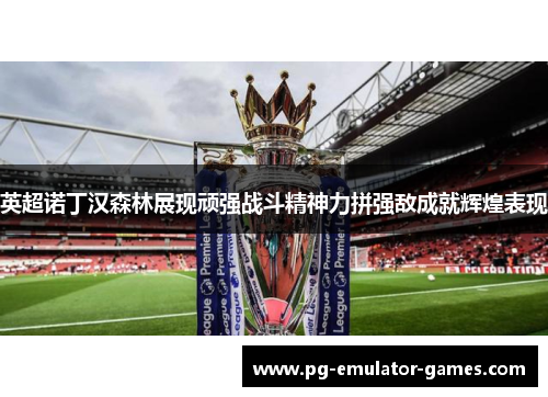 英超诺丁汉森林展现顽强战斗精神力拼强敌成就辉煌表现