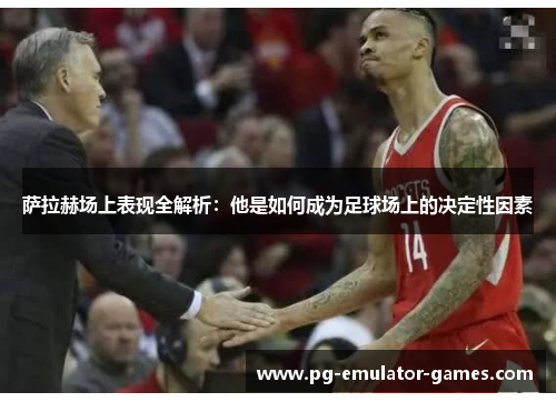 萨拉赫场上表现全解析：他是如何成为足球场上的决定性因素