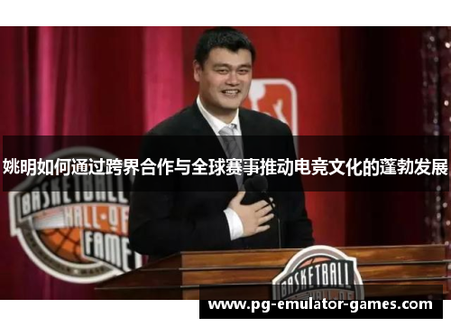 姚明如何通过跨界合作与全球赛事推动电竞文化的蓬勃发展