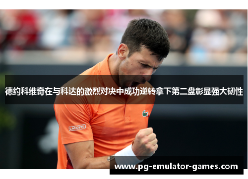 德约科维奇在与科达的激烈对决中成功逆转拿下第二盘彰显强大韧性