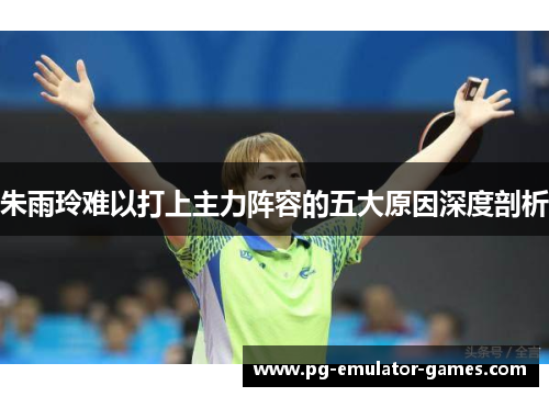 朱雨玲难以打上主力阵容的五大原因深度剖析