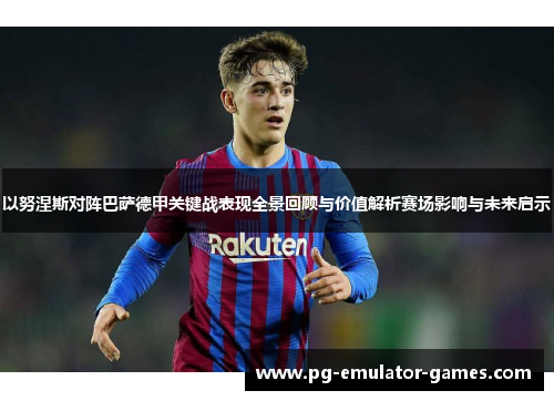 以努涅斯对阵巴萨德甲关键战表现全景回顾与价值解析赛场影响与未来启示