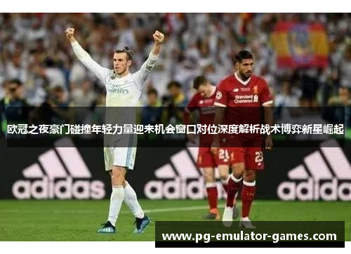 欧冠之夜豪门碰撞年轻力量迎来机会窗口对位深度解析战术博弈新星崛起 欧冠之夜豪门碰撞年轻力量迎来机会窗口对位深度解析战术博弈新星崛起