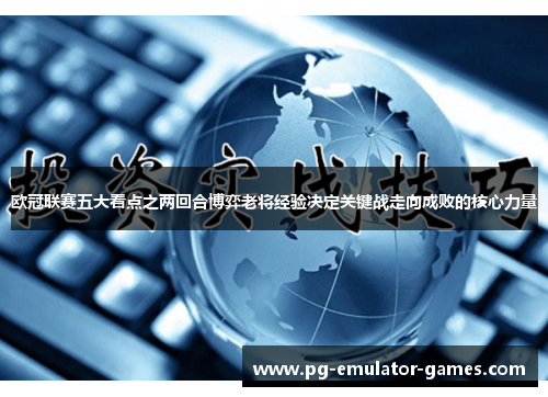 欧冠联赛五大看点之两回合博弈老将经验决定关键战走向成败的核心力量