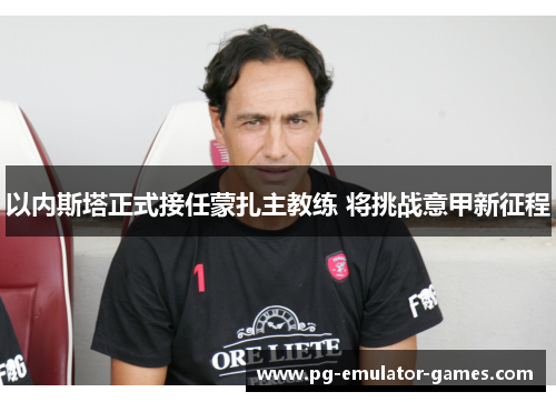 以内斯塔正式接任蒙扎主教练 将挑战意甲新征程 以内斯塔正式接任蒙扎主教练 将挑战意甲新征程