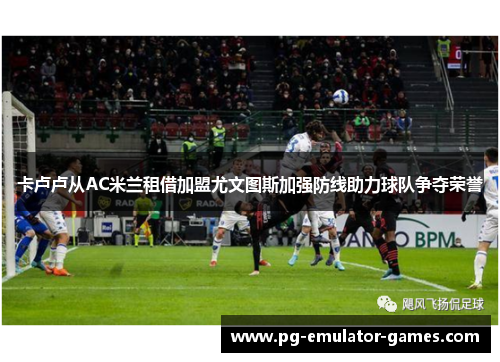 卡卢卢从AC米兰租借加盟尤文图斯加强防线助力球队争夺荣誉 卡卢卢从AC米兰租借加盟尤文图斯加强防线助力球队争夺荣誉