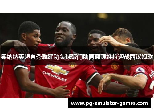 奥纳纳英超首秀就建功头球破门助阿斯顿维拉迎战西汉姆联 奥纳纳英超首秀就建功头球破门助阿斯顿维拉迎战西汉姆联