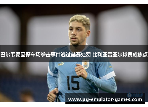 巴尔韦德因停车场拳击事件逃过禁赛处罚 比利亚雷亚尔球员成焦点