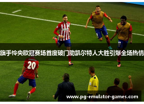 旗手怜央欧冠赛场首度破门助凯尔特人大胜引爆全场热情 旗手怜央欧冠赛场首度破门助凯尔特人大胜引爆全场热情