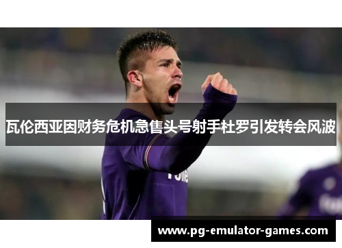 瓦伦西亚因财务危机急售头号射手杜罗引发转会风波